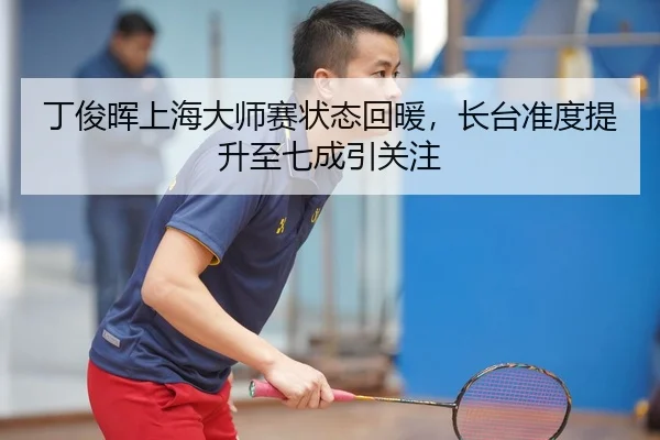 丁俊晖上海大师赛状态回暖，长台准度提升至七成引关注