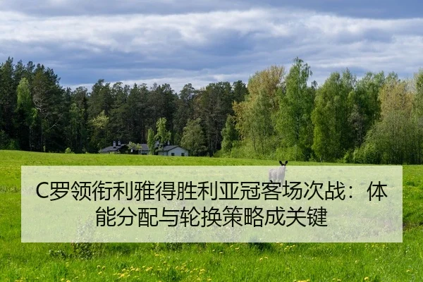 C罗领衔利雅得胜利亚冠客场次战：体能分配与轮换策略成关键