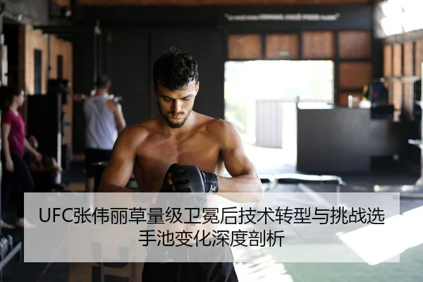 UFC张伟丽草量级卫冕后技术转型与挑战选手池变化深度剖析