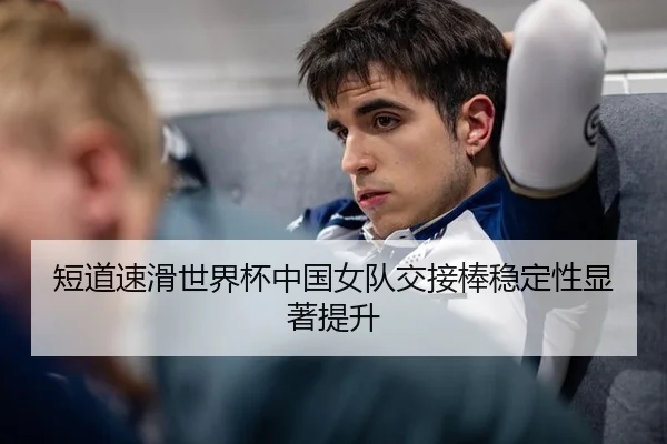 短道速滑世界杯中国女队交接棒稳定性显著提升