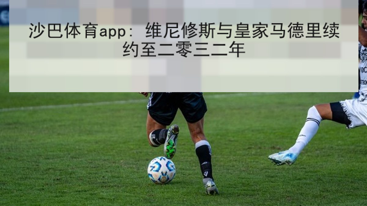 沙巴体育app: 维尼修斯与皇家马德里续约至二零三二年 沙巴体育app: 维尼修斯与皇家马德里续约至二零三二年