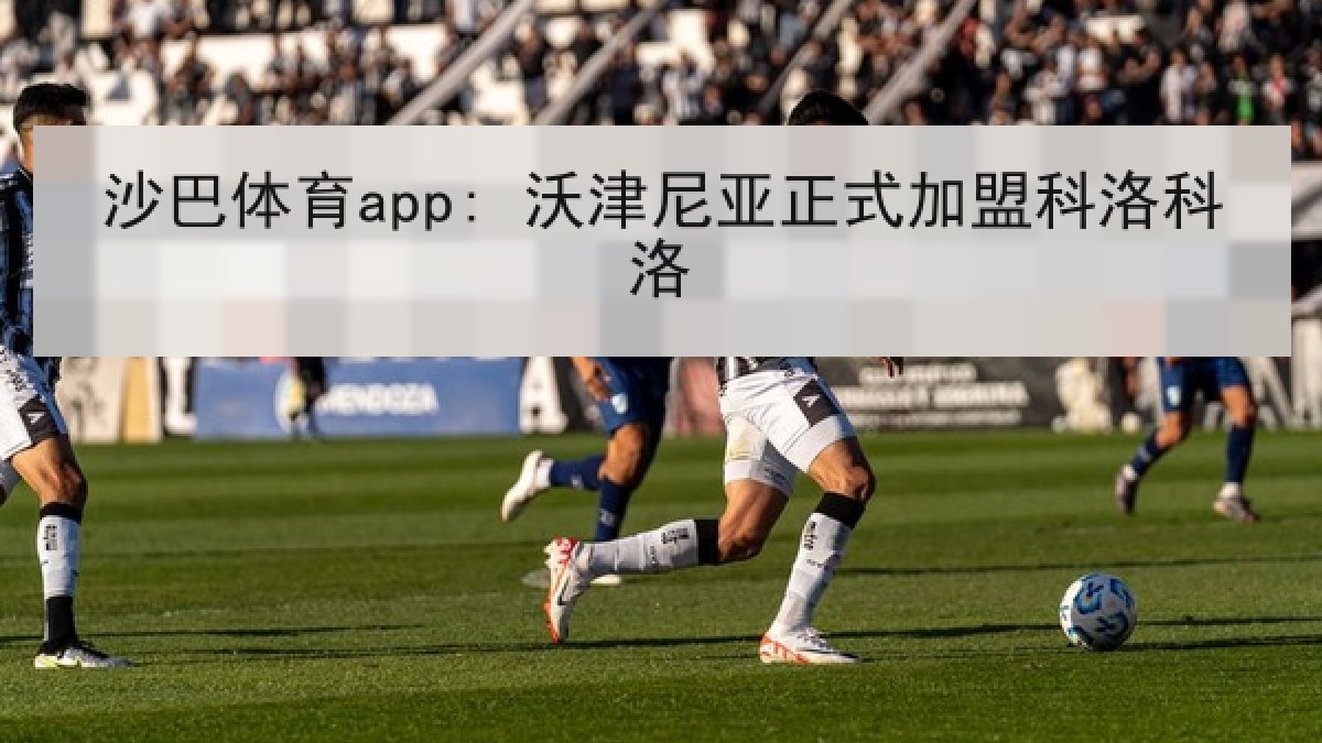 沙巴体育app: 沃津尼亚正式加盟科洛科洛 沙巴体育app: 沃津尼亚正式加盟科洛科洛