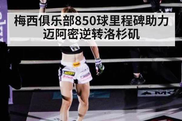 梅西俱乐部850球里程碑助力迈阿密逆转洛杉矶