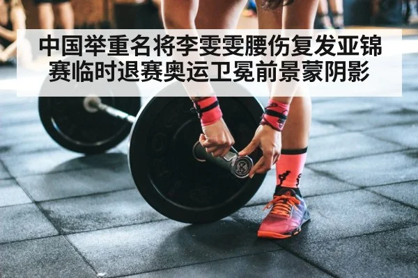 中国举重名将李雯雯腰伤复发亚锦赛临时退赛奥运卫冕前景蒙阴影