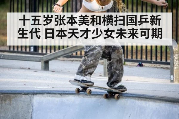 十五岁张本美和横扫国乒新生代 日本天才少女未来可期